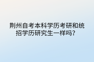 荊州自考本科學歷考研和統(tǒng)招學歷研究生一樣嗎？