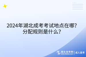 2024年湖北成考考試地點(diǎn)在哪？分配規(guī)則是什么？