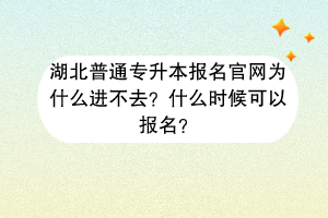湖北普通專升本報名官網(wǎng)為什么進(jìn)不去？什么時候可以報名？