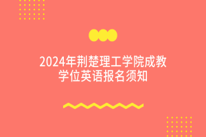 2024荊楚理工學(xué)院成教學(xué)位外語報(bào)名及考試通知