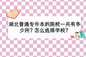 湖北普通專升本院校一共有多少所？怎么選擇學(xué)校？