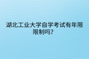 湖北工業(yè)大學自學考試有年限限制嗎？