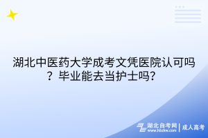 湖北中醫(yī)藥大學成考文憑醫(yī)院認可嗎？畢業(yè)能去當護士嗎？