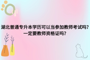 湖北普通專升本學歷可以考老師嗎？一定要教師資格證嗎？