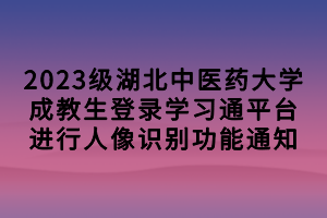 2023級湖北中醫(yī)藥大學(xué)成教生登錄學(xué)習(xí)通平臺進(jìn)行人像識別功能通知