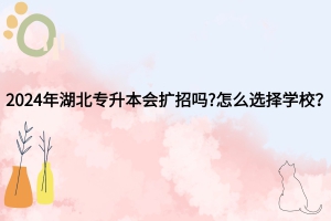 2024年湖北專升本會擴招嗎?怎么選擇學(xué)校？