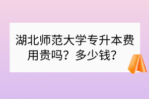湖北師范大學(xué)專升本費(fèi)用貴嗎？多少錢？