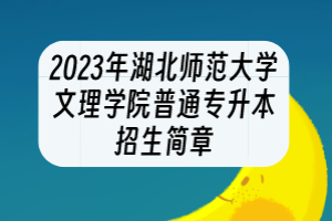 2023年湖北師范大學(xué)文理學(xué)院普通專升本招生簡(jiǎn)章