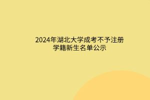 2024年湖北大學成考不予注冊學籍新生名單公示