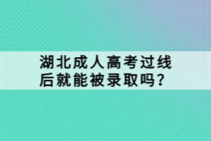 湖北成人高考過線后就能被錄取嗎？