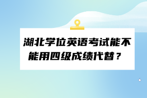 湖北學(xué)位英語考試能不能用四級成績代替？