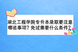 湖北工程學(xué)院專升本錄取要注意哪些事項(xiàng)？免試需要什么條件？