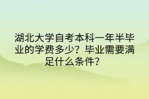 湖北大學自考本科一年半畢業(yè)的學費多少？畢業(yè)需要滿足什么條件？