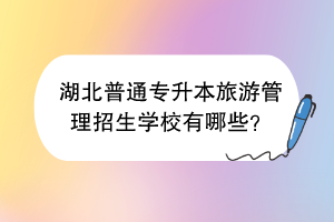 湖北普通專升本旅游管理招生學(xué)校有哪些？