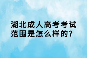 湖北成人高考考試范圍是怎么樣的？