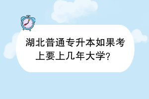 湖北普通專升本如果考上要上幾年大學(xué)？