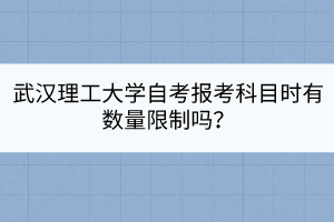 武漢理工大學(xué)自考報(bào)考科目時(shí)有數(shù)量限制嗎？