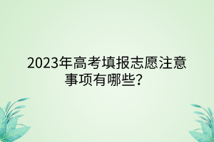 2023年高考填報志愿注意事項有哪些？