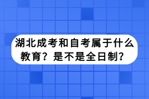 湖北成考和自考屬于什么教育？是不是全日制？