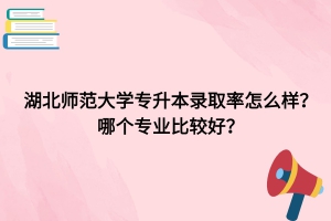 湖北師范大學專升本錄取率怎么樣？哪個專業(yè)比較好？