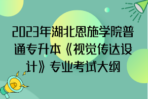 2023年湖北恩施學(xué)院普通專升本《視覺傳達(dá)設(shè)計》專業(yè)考試大綱