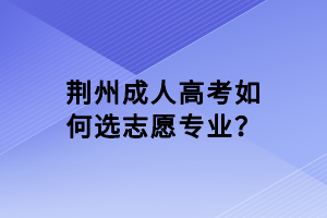 荊州成人高考如何選志愿專業(yè)？