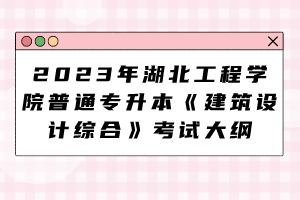 2023年湖北工程學院普通專升本《建筑設(shè)計綜合》考試大綱