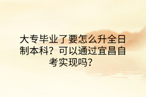 大專畢業(yè)了要怎么升全日制本科？可以通過宜昌自考實(shí)現(xiàn)嗎？