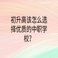 初升高該怎么選擇優(yōu)質的中職學校？