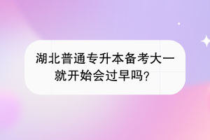 湖北普通專升本備考大一就開始會過早嗎？