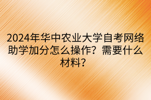 2024年華中農業(yè)大學自考網絡助學加分怎么操作？需要什么材料？