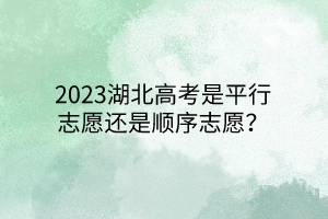 2023湖北高考是平行志愿還是順序志愿？