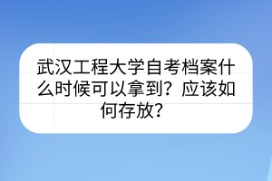 武漢工程大學(xué)自考檔案什么時(shí)候可以拿到？應(yīng)該如何存放？