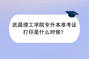 武昌理工學院專升本準考證打印是什么時候？