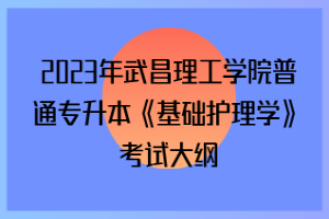 2023年武昌理工學(xué)院普通專升本《基礎(chǔ)護(hù)理學(xué)》考試大綱