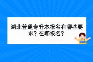 湖北普通專升本報名有哪些要求？在哪報名？