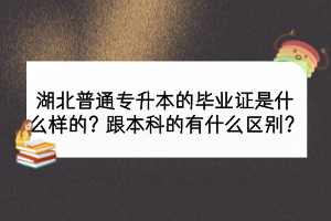 湖北普通專升本的畢業(yè)證是什么樣的？跟本科的有什么區(qū)別？