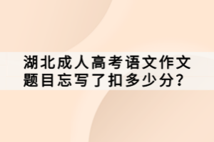 湖北成人高考語(yǔ)文作文題目忘寫(xiě)了扣多少分？