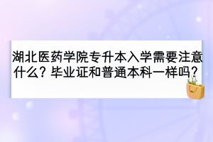 湖北醫(yī)藥學(xué)院專升本入學(xué)需要注意哪些事項(xiàng)？畢業(yè)證和普通本科一樣嗎？