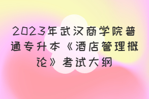 2023年武漢商學(xué)院普通專(zhuān)升本《酒店管理概論》考試大綱