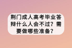 荊門成人高考畢業(yè)答辯什么人會不過？需要做哪些準(zhǔn)備？