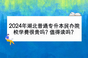 2024年湖北普通專升本民辦院校學費很貴嗎？值得讀嗎？