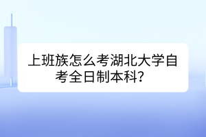 上班族怎么考湖北大學自考全日制本科？