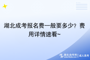 湖北成考報名費一般要多少？費用詳情速看~