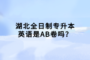 湖北全日制專升本英語(yǔ)是AB卷嗎？