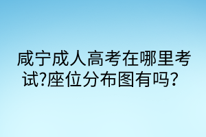 咸寧成人高考在哪里考試?座位分布圖有嗎？