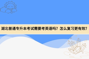 湖北普通專升本需要考英語嗎，應(yīng)該怎么復(fù)習(xí)？