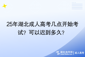 25年湖北成人高考幾點開始考試？可以遲到多久？