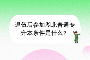退伍后參加湖北普通專升本條件是什么？