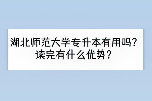 湖北師范大學(xué)專升本有用嗎？讀完有什么優(yōu)勢？